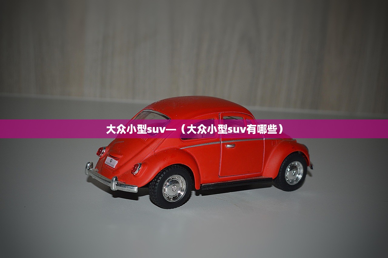 大众小型suv—(大众小型suv有哪些) 大众小型suv—(大众小型suv有哪些)