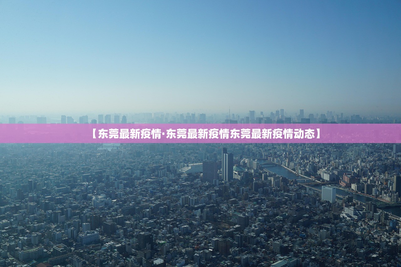 【东莞最新疫情·东莞最新疫情东莞最新疫情动态】 【东莞最新疫情·东莞最新疫情东莞最新疫情动态】