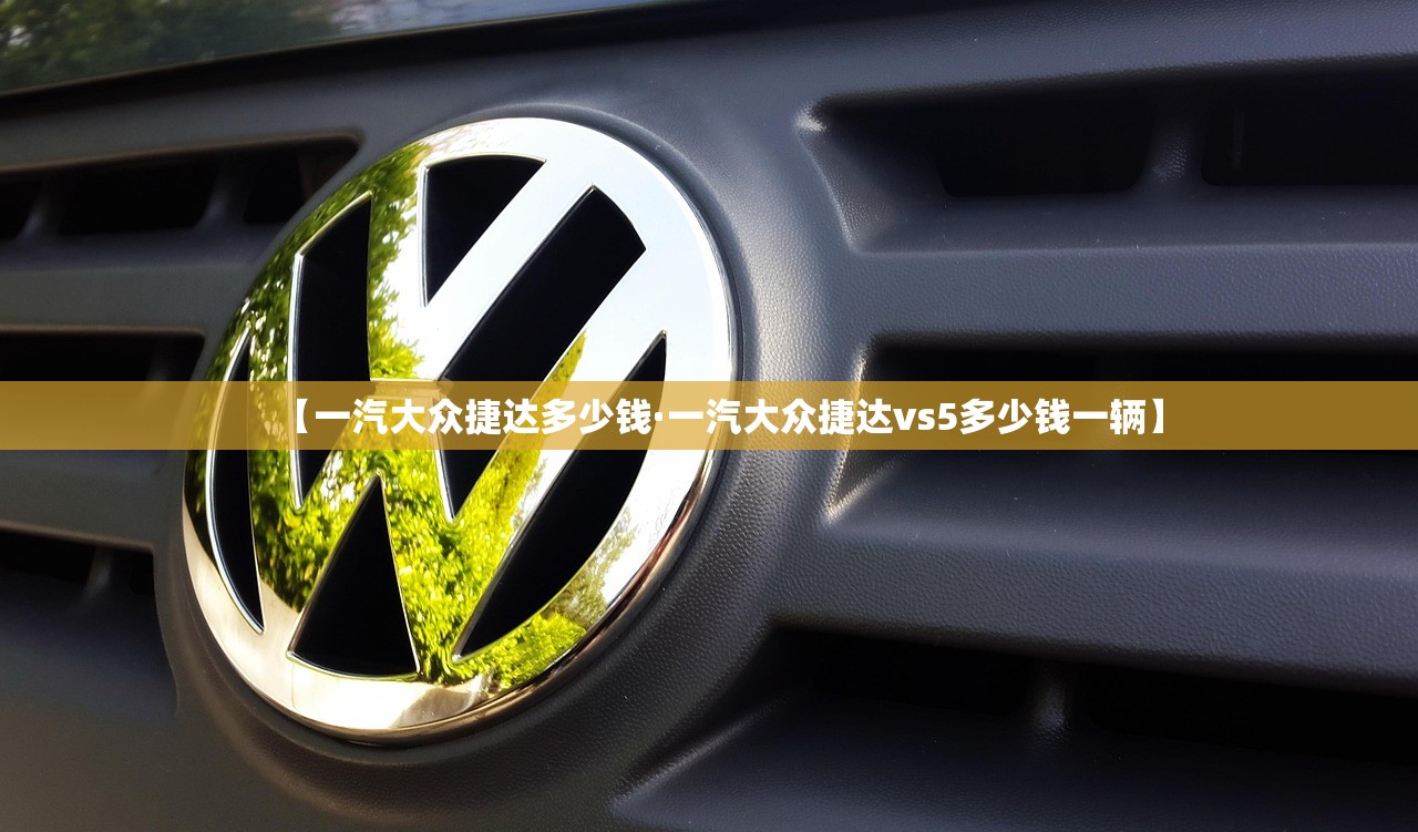 【一汽大众捷达多少钱·一汽大众捷达vs5多少钱一辆】 【一汽大众捷达多少钱·一汽大众捷达vs5多少钱一辆】