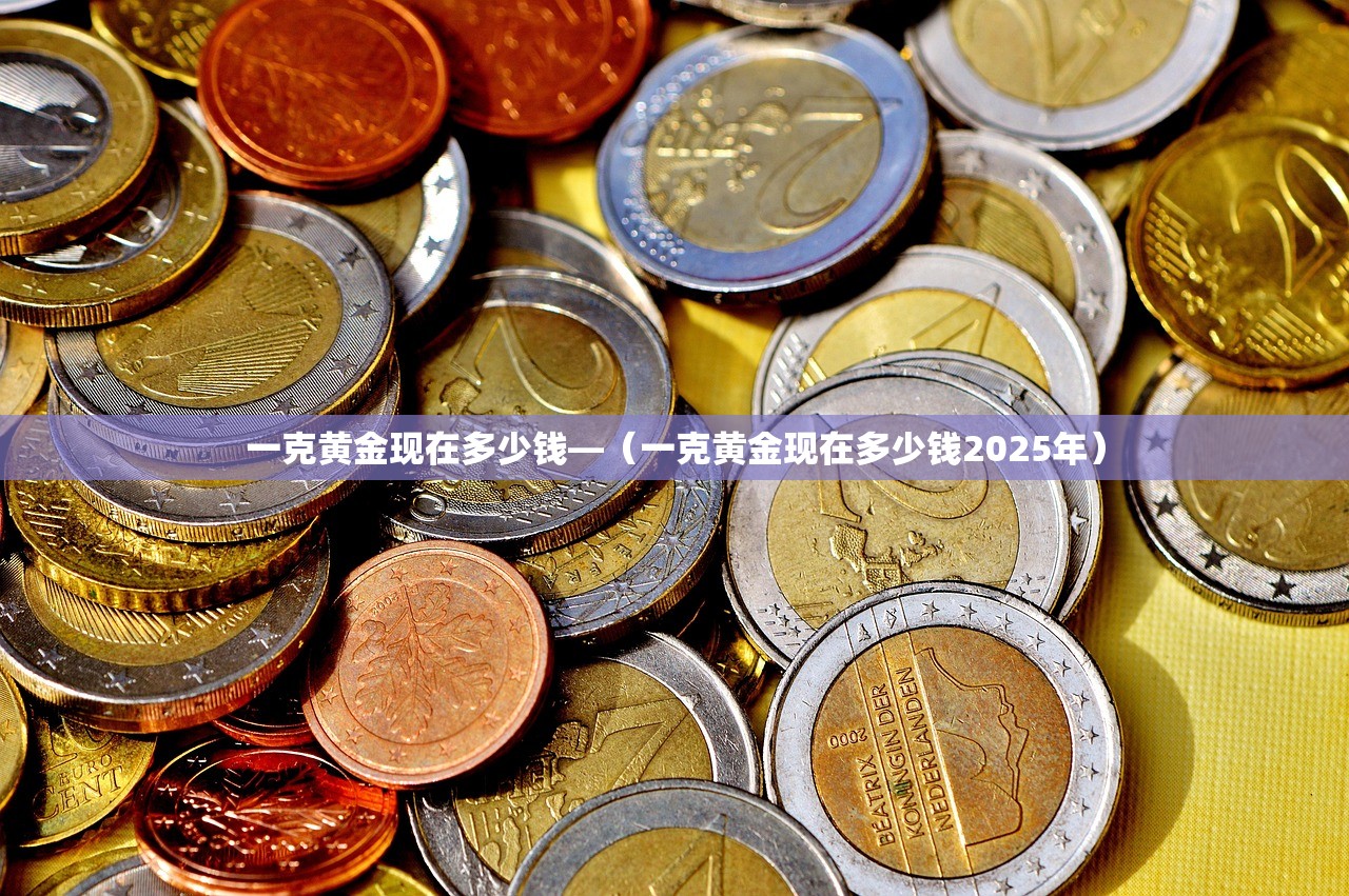 一克黄金现在多少钱—(一克黄金现在多少钱2025年) 一克黄金现在多少钱—(一克黄金现在多少钱2025年)