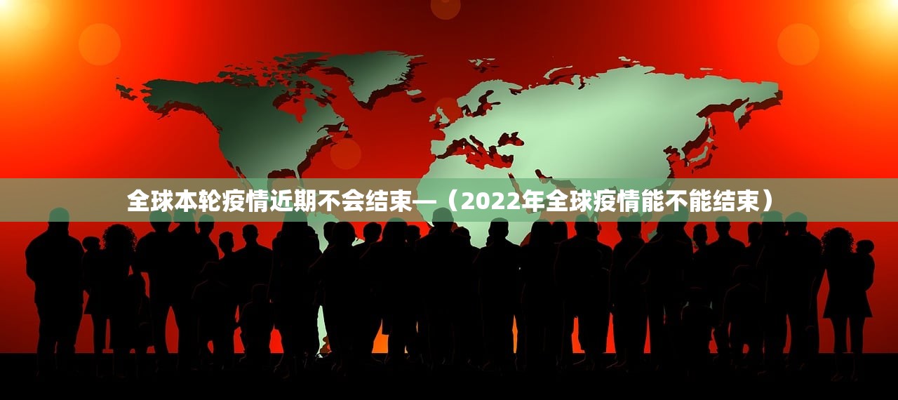 全球本轮疫情近期不会结束—（2022年全球疫情能不能结束）