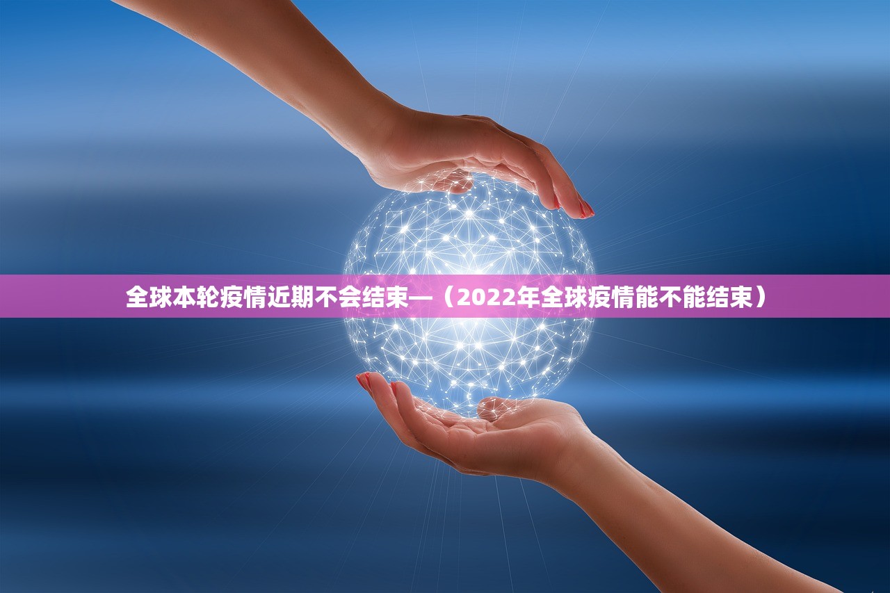 全球本轮疫情近期不会结束—（2022年全球疫情能不能结束）