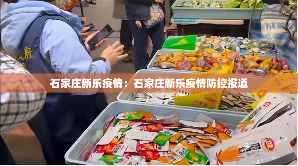 石家庄新乐疫情:石家庄新乐疫情防控报道 石家庄新乐疫情:石家庄新乐疫情防控报道