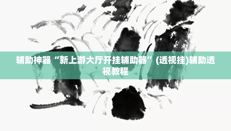 辅助神器“新上游大厅开挂辅助器	”(透视挂)辅助透视教程