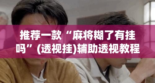 推荐一款“麻将糊了有挂吗”(透视挂)辅助透视教程