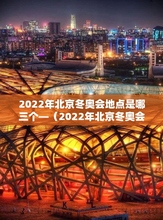 2022年北京冬奥会地点是哪三个—（2022年北京冬奥会具体位置）