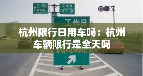 杭州限行日用车吗:杭州车辆限行是全天吗 杭州限行日用车吗:杭州车辆限行是全天吗