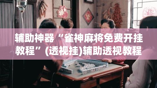 辅助神器“雀神麻将免费开挂教程”(透视挂)辅助透视教程