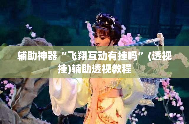辅助神器“飞翔互动有挂吗”(透视挂)辅助透视教程