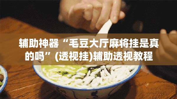 辅助神器“毛豆大厅麻将挂是真的吗”(透视挂)辅助透视教程