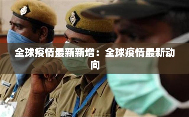 全球疫情最新新增:全球疫情最新动向 全球疫情最新新增:全球疫情最新动向