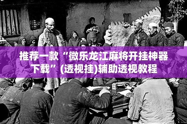 推荐一款“微乐龙江麻将开挂神器下载	”(透视挂)辅助透视教程