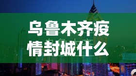 乌鲁木齐疫情封城什么时候解除›乌鲁木齐疫情什么时候能解封