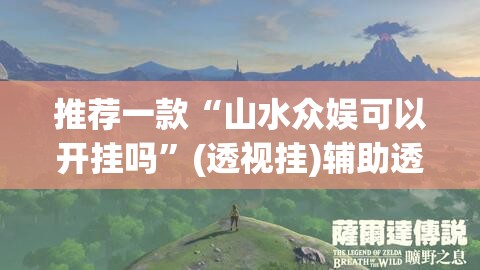 推荐一款“山水众娱可以开挂吗”(透视挂)辅助透视教程