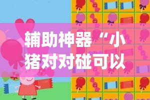 辅助神器“小猪对对碰可以开挂吗”(透视挂)辅助透视教程