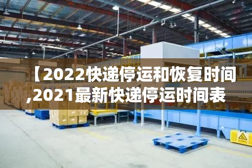 【2022快递停运和恢复时间,2021最新快递停运时间表】 【2022快递停运和恢复时间,2021最新快递停运时间表】