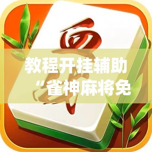 教程开挂辅助“雀神麻将免费开挂教程”(透视挂)辅助透视教程