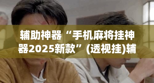 辅助神器“手机麻将挂神器2025新款”(透视挂)辅助透视教程