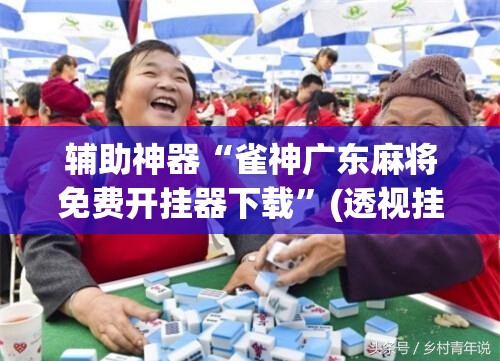 辅助神器“雀神广东麻将免费开挂器下载”(透视挂)辅助透视教程