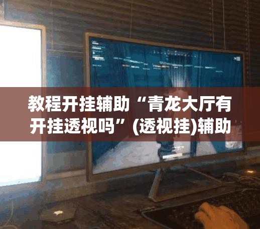教程开挂辅助“青龙大厅有开挂透视吗	”(透视挂)辅助透视教程