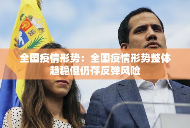 全国疫情形势:全国疫情形势整体趋稳但仍存反弹风险 全国疫情形势:全国疫情形势整体趋稳但仍存反弹风险