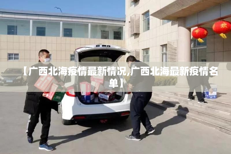 【广西北海疫情最新情况,广西北海最新疫情名单】 【广西北海疫情最新情况,广西北海最新疫情名单】