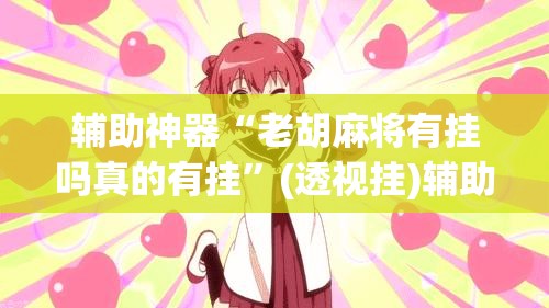 辅助神器“老胡麻将有挂吗真的有挂”(透视挂)辅助透视教程