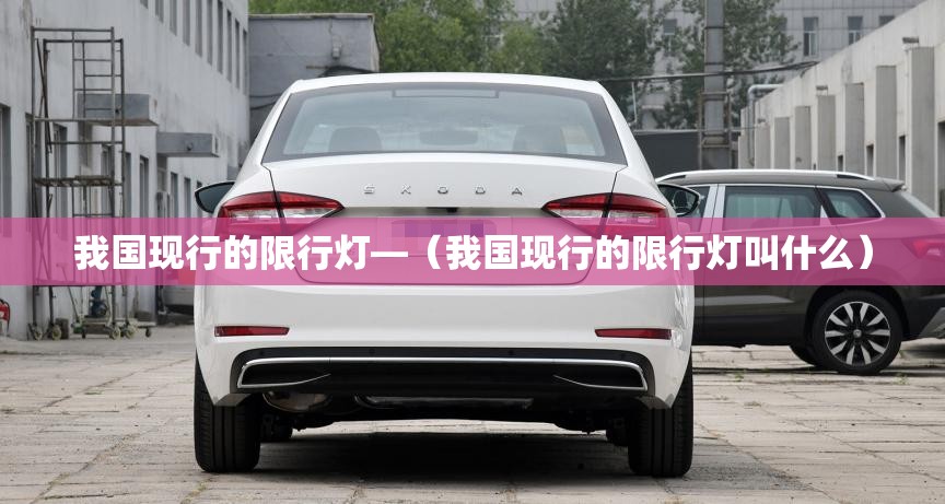 我国现行的限行灯—(我国现行的限行灯叫什么) 我国现行的限行灯—(我国现行的限行灯叫什么)