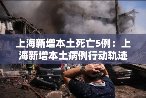 上海新增本土死亡5例:上海新增本土病例行动轨迹 上海新增本土死亡5例:上海新增本土病例行动轨迹