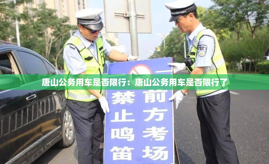 唐山公务用车是否限行:唐山公务用车是否限行了 唐山公务用车是否限行:唐山公务用车是否限行了