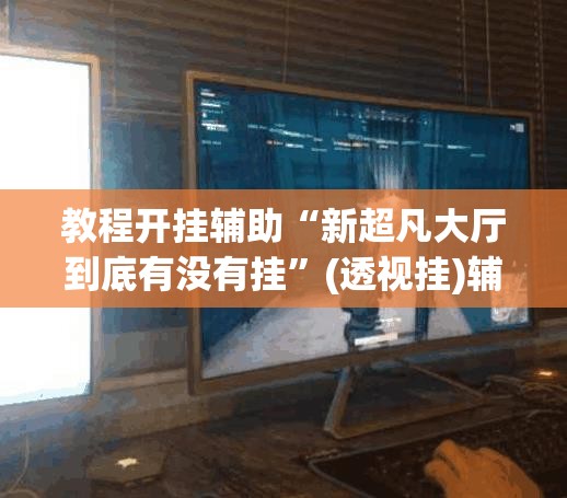 教程开挂辅助“新超凡大厅到底有没有挂”(透视挂)辅助透视教程