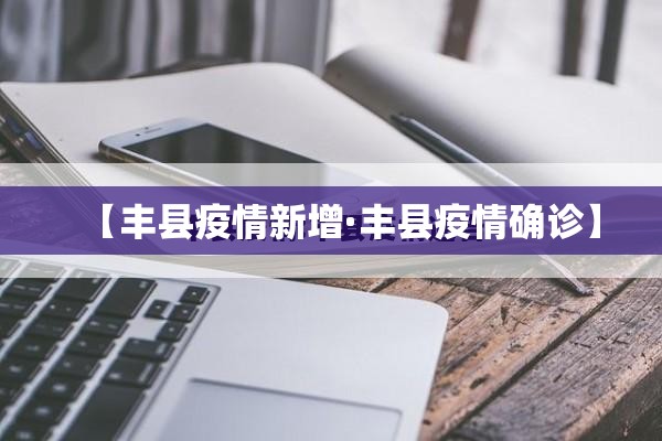 【丰县疫情新增·丰县疫情确诊】 【丰县疫情新增·丰县疫情确诊】