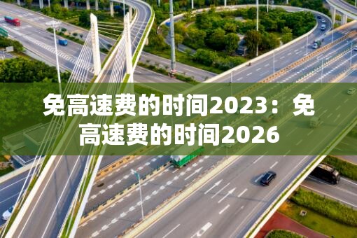 免高速费的时间2023:免高速费的时间2026 免高速费的时间2023:免高速费的时间2026