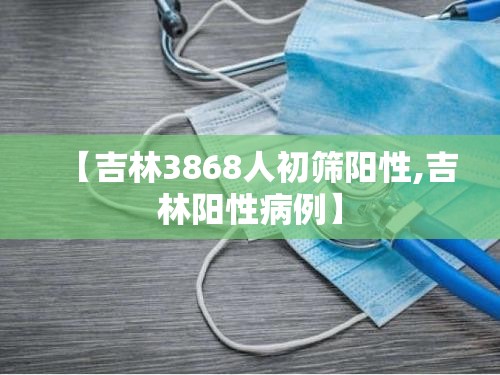 【吉林3868人初筛阳性,吉林阳性病例】