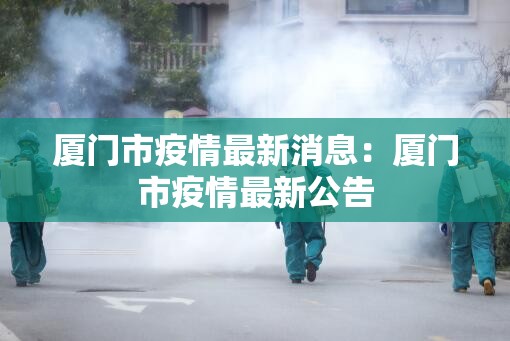 厦门市疫情最新消息:厦门市疫情最新公告 厦门市疫情最新消息:厦门市疫情最新公告