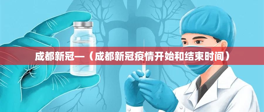 成都新冠—(成都新冠疫情开始和结束时间) 成都新冠—(成都新冠疫情开始和结束时间)