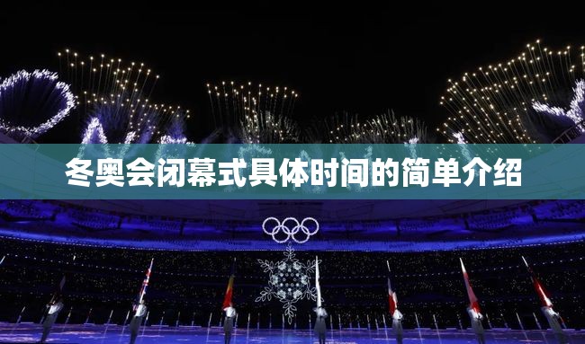 冬奥会闭幕式具体时间的简单介绍 冬奥会闭幕式具体时间的简单介绍