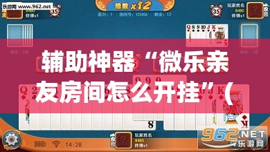 辅助神器“微乐亲友房间怎么开挂”(透视挂)辅助透视教程