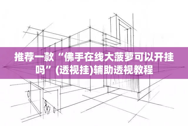推荐一款“佛手在线大菠萝可以开挂吗”(透视挂)辅助透视教程
