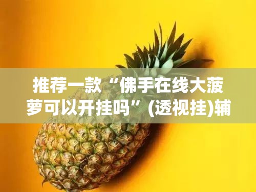 推荐一款“佛手在线大菠萝可以开挂吗	”(透视挂)辅助透视教程