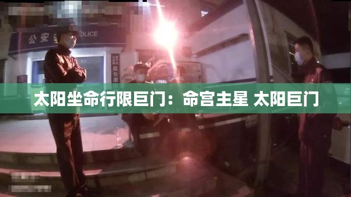 太阳坐命行限巨门:命宫主星 太阳巨门 太阳坐命行限巨门:命宫主星 太阳巨门