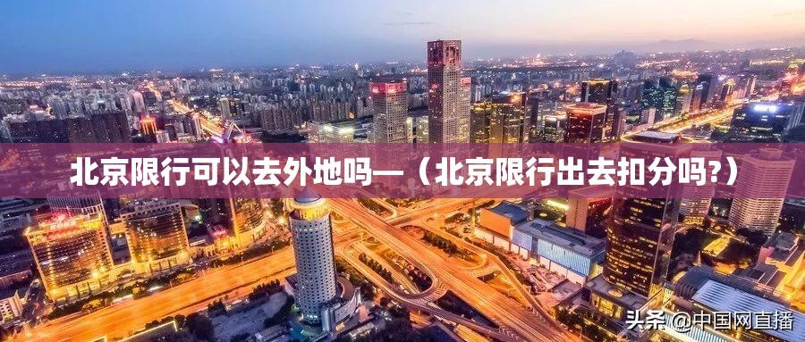 北京限行可以去外地吗—(北京限行出去扣分吗?) 北京限行可以去外地吗—(北京限行出去扣分吗?)