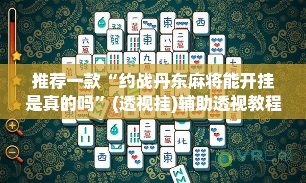 推荐一款“约战丹东麻将能开挂是真的吗	”(透视挂)辅助透视教程