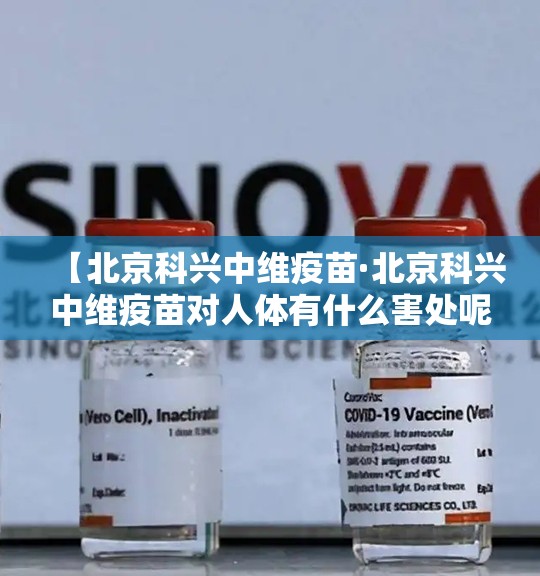 【北京科兴中维疫苗·北京科兴中维疫苗对人体有什么害处呢?】 【北京科兴中维疫苗·北京科兴中维疫苗对人体有什么害处呢?】