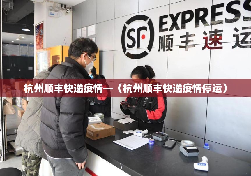 杭州顺丰快递疫情—(杭州顺丰快递疫情停运) 杭州顺丰快递疫情—(杭州顺丰快递疫情停运)