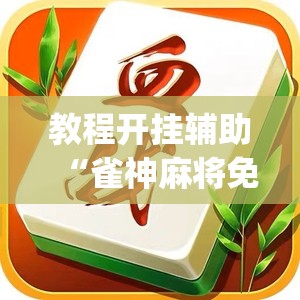 教程开挂辅助“雀神麻将免费开挂教程	”(透视挂)辅助透视教程