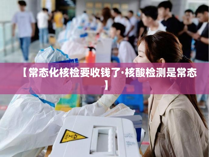 【常态化核检要收钱了·核酸检测是常态】 【常态化核检要收钱了·核酸检测是常态】
