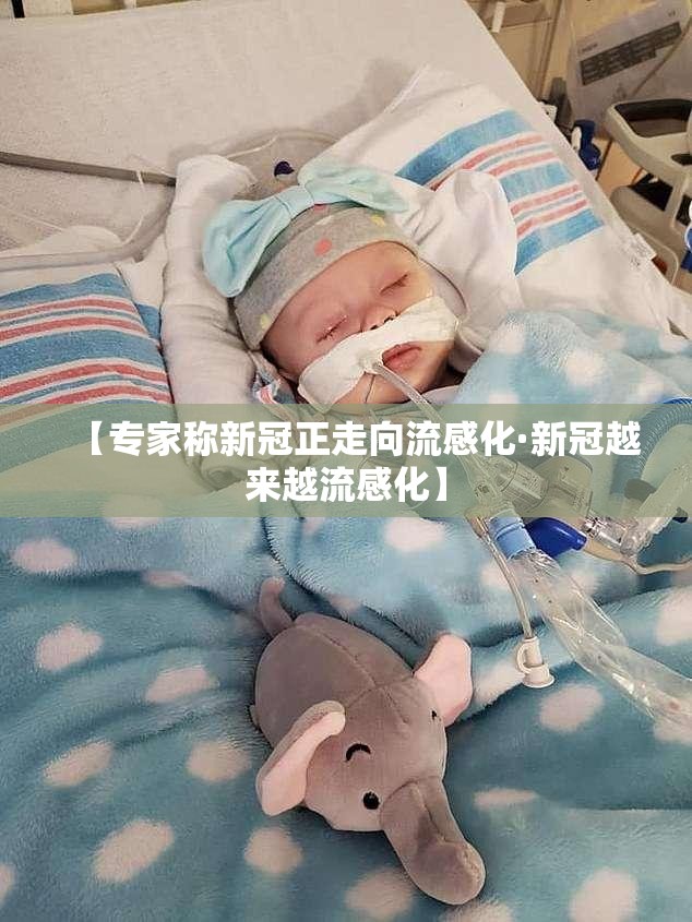【专家称新冠正走向流感化·新冠越来越流感化】 【专家称新冠正走向流感化·新冠越来越流感化】