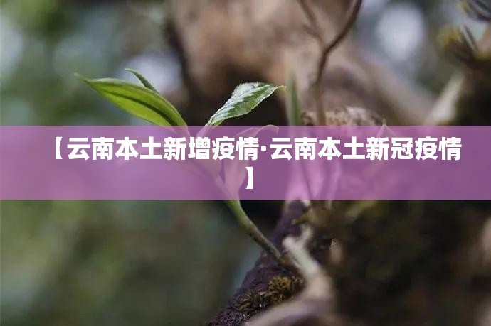 【云南本土新增疫情·云南本土新冠疫情】 【云南本土新增疫情·云南本土新冠疫情】