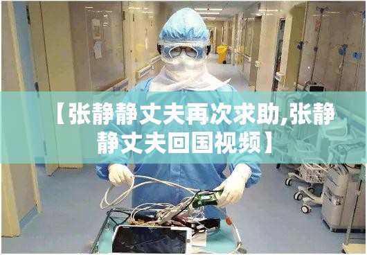 【张静静丈夫再次求助,张静静丈夫回国视频】 【张静静丈夫再次求助,张静静丈夫回国视频】